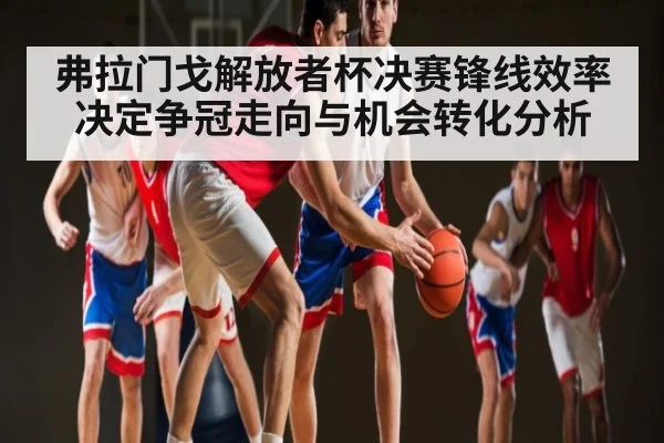 弗拉门戈解放者杯决赛锋线效率决定争冠走向与机会转化分析（kaiyun.com）