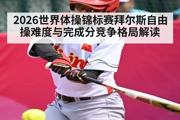 2026世界体操锦标赛拜尔斯自由操难度与完成分竞争格局解读（kaiyun.com）