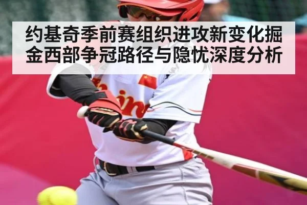 约基奇季前赛组织进攻新变化掘金西部争冠路径与隐忧深度分析（kaiyun.com）