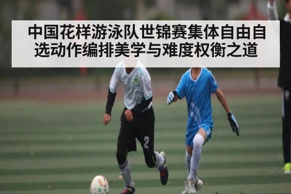 中国花样游泳队世锦赛集体自由自选动作编排美学与难度权衡之道（kaiyun.com）